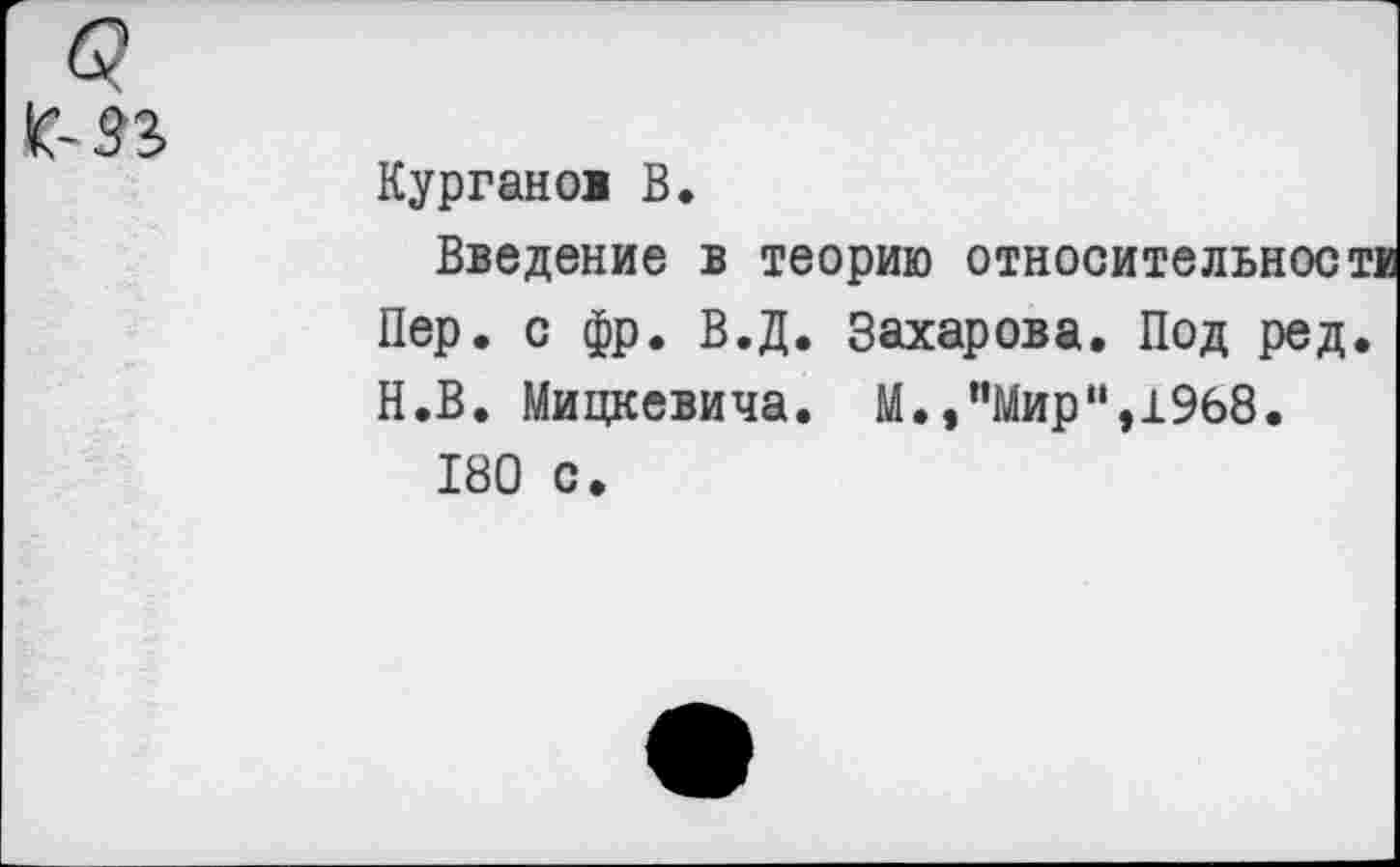 ﻿
Курган01 В.
Введение в теорию относительности Пер. с фр. В.Д. Захарова. Под ред. Н.В. Мицкевича. М.,"Мир",1968.
180 с.